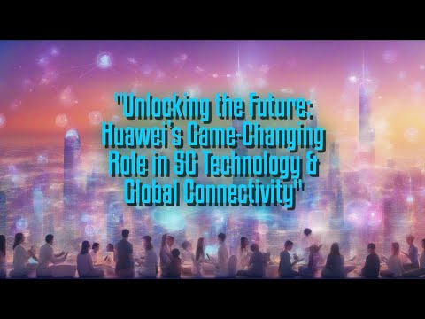 Unlocking the Future: Huawei’s Game-Changing Role in 5G Technology &amp; Global Connectivity